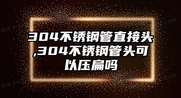 304不銹鋼管直接頭,304不銹鋼管頭可以壓扁嗎