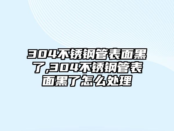 304不銹鋼管表面黑了,304不銹鋼管表面黑了怎么處理