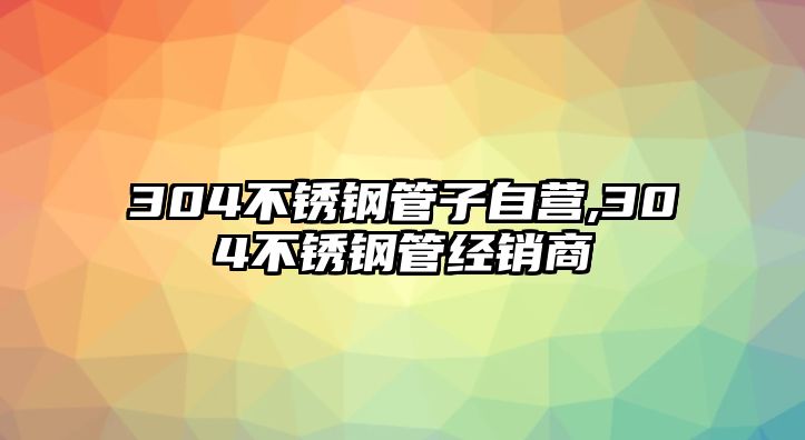 304不銹鋼管子自營,304不銹鋼管經(jīng)銷商