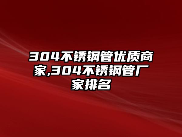 304不銹鋼管優(yōu)質(zhì)商家,304不銹鋼管廠家排名