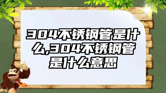 304不銹鋼管是什么,304不銹鋼管是什么意思