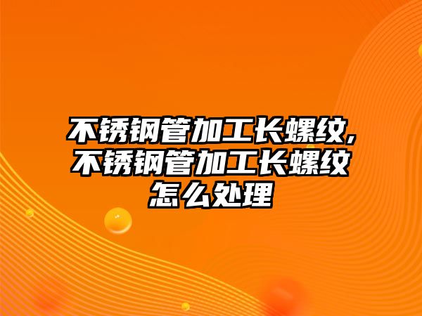 不銹鋼管加工長螺紋,不銹鋼管加工長螺紋怎么處理