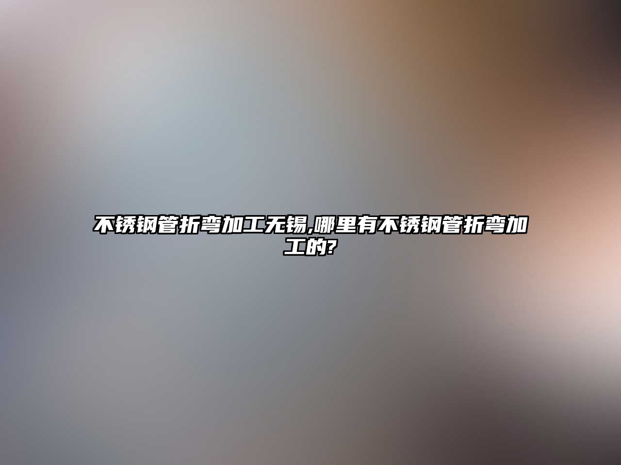 不銹鋼管折彎加工無錫,哪里有不銹鋼管折彎加工的?