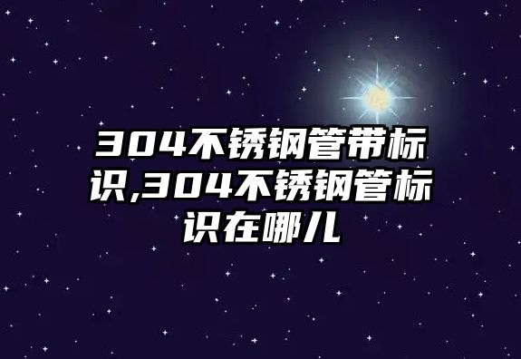 304不銹鋼管帶標識,304不銹鋼管標識在哪兒