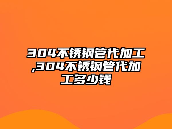 304不銹鋼管代加工,304不銹鋼管代加工多少錢