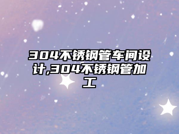 304不銹鋼管車間設(shè)計,304不銹鋼管加工