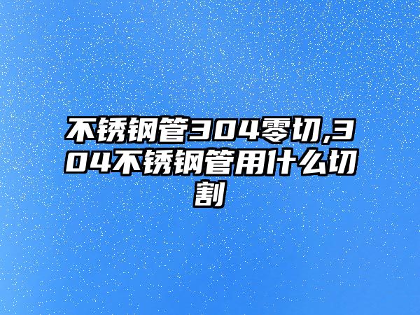 不銹鋼管304零切,304不銹鋼管用什么切割