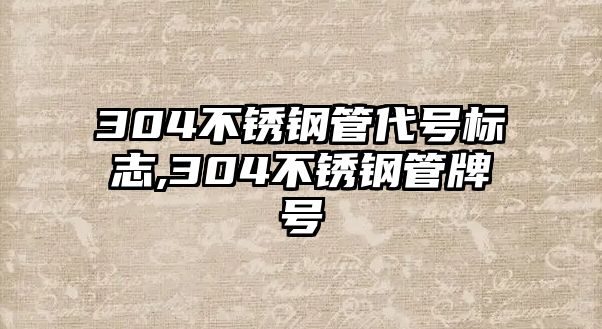 304不銹鋼管代號標志,304不銹鋼管牌號