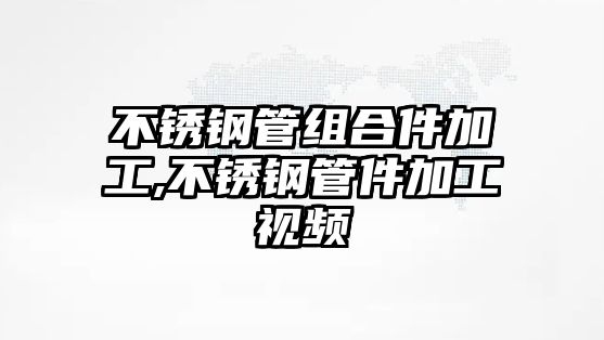 不銹鋼管組合件加工,不銹鋼管件加工視頻