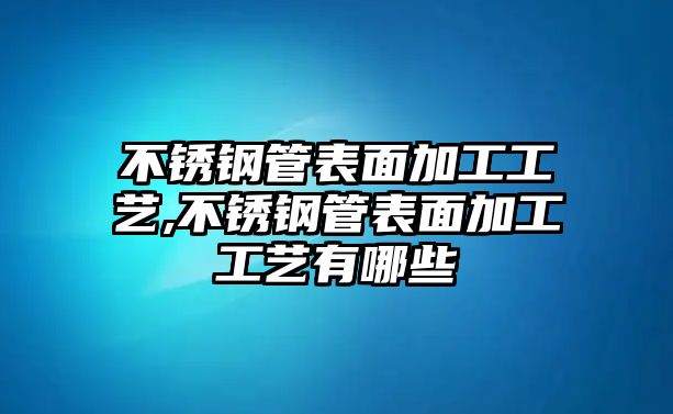 不銹鋼管表面加工工藝,不銹鋼管表面加工工藝有哪些