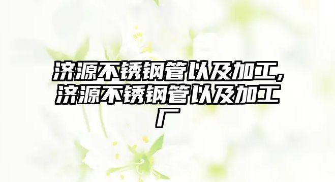 濟源不銹鋼管以及加工,濟源不銹鋼管以及加工廠