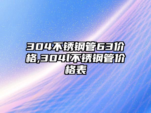 304不銹鋼管63價格,304l不銹鋼管價格表