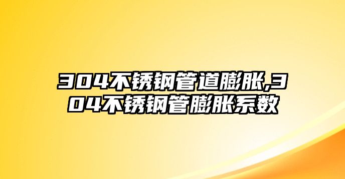 304不銹鋼管道膨脹,304不銹鋼管膨脹系數(shù)