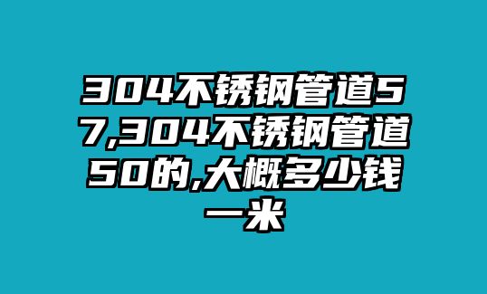 304不銹鋼管道57,304不銹鋼管道50的,大概多少錢一米