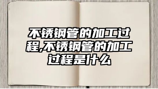 不銹鋼管的加工過程,不銹鋼管的加工過程是什么