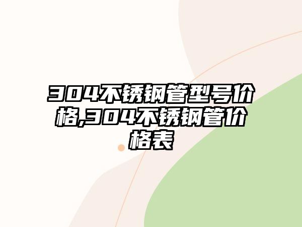 304不銹鋼管型號價格,304不銹鋼管價格表