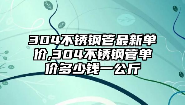 304不銹鋼管最新單價(jià),304不銹鋼管單價(jià)多少錢一公斤