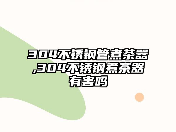 304不銹鋼管煮茶器,304不銹鋼煮茶器有害嗎