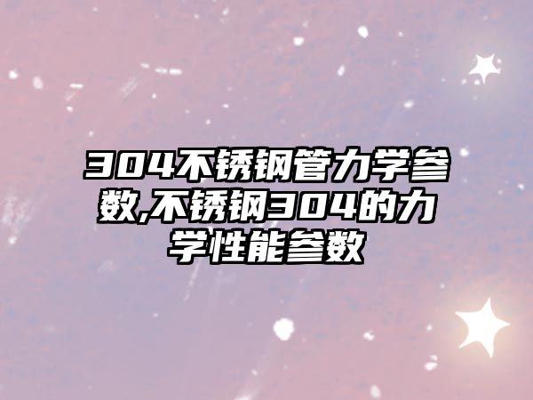 304不銹鋼管力學(xué)參數(shù),不銹鋼304的力學(xué)性能參數(shù)