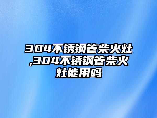 304不銹鋼管柴火灶,304不銹鋼管柴火灶能用嗎