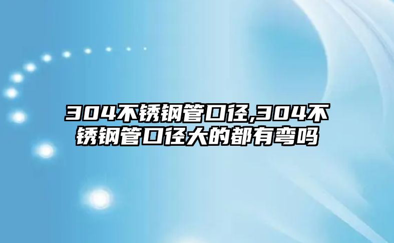 304不銹鋼管口徑,304不銹鋼管口徑大的都有彎嗎