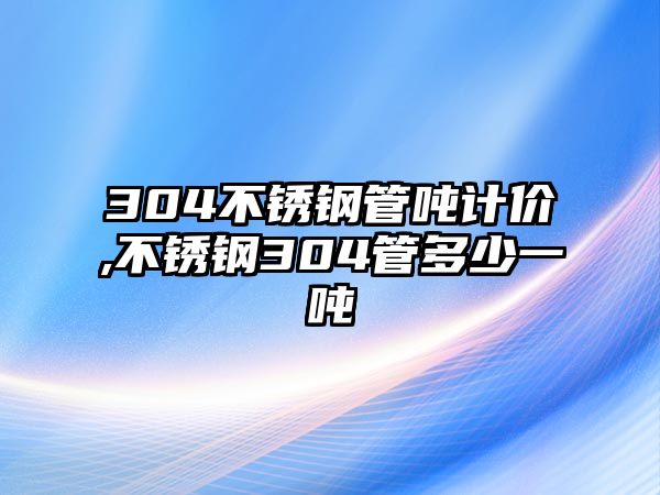 304不銹鋼管噸計價,不銹鋼304管多少一噸