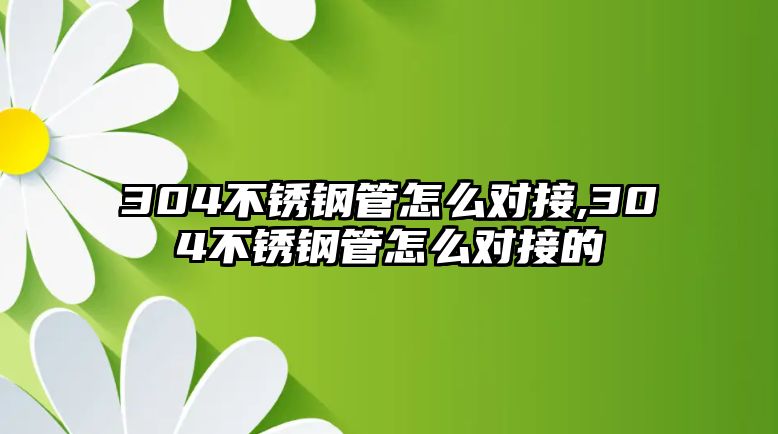 304不銹鋼管怎么對接,304不銹鋼管怎么對接的