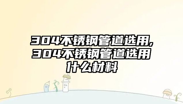 304不銹鋼管道選用,304不銹鋼管道選用什么材料