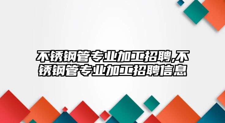 不銹鋼管專業(yè)加工招聘,不銹鋼管專業(yè)加工招聘信息