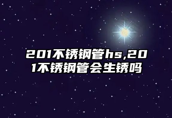 201不銹鋼管hs,201不銹鋼管會生銹嗎