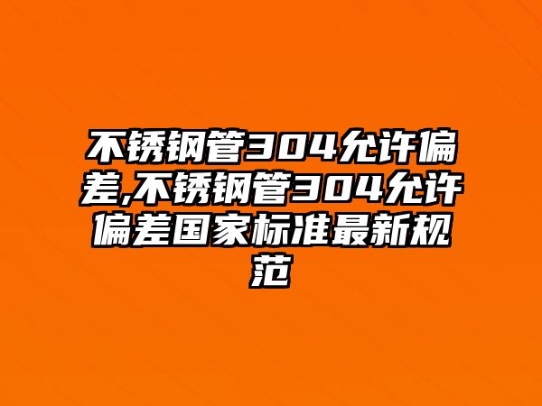 不銹鋼管304允許偏差,不銹鋼管304允許偏差國家標(biāo)準(zhǔn)最新規(guī)范