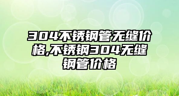 304不銹鋼管無縫價格,不銹鋼304無縫鋼管價格