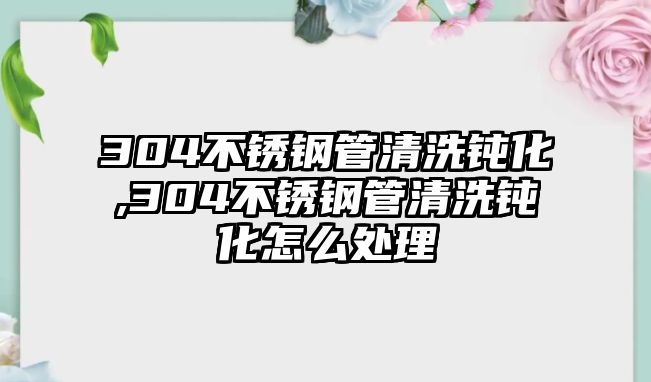 304不銹鋼管清洗鈍化,304不銹鋼管清洗鈍化怎么處理