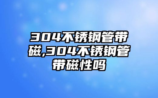 304不銹鋼管帶磁,304不銹鋼管帶磁性嗎