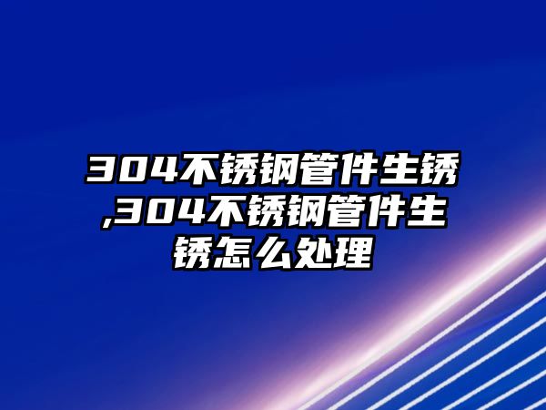 304不銹鋼管件生銹,304不銹鋼管件生銹怎么處理