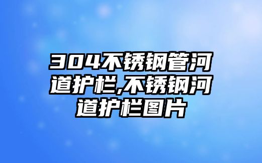 304不銹鋼管河道護欄,不銹鋼河道護欄圖片