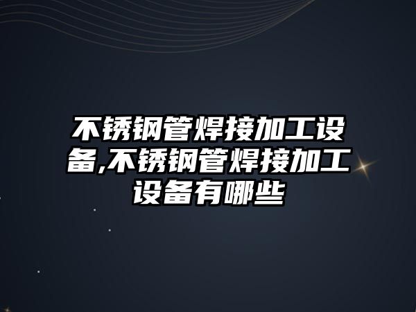 不銹鋼管焊接加工設(shè)備,不銹鋼管焊接加工設(shè)備有哪些