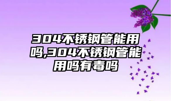 304不銹鋼管能用嗎,304不銹鋼管能用嗎有毒嗎