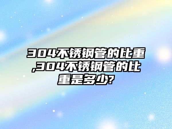 304不銹鋼管的比重,304不銹鋼管的比重是多少?