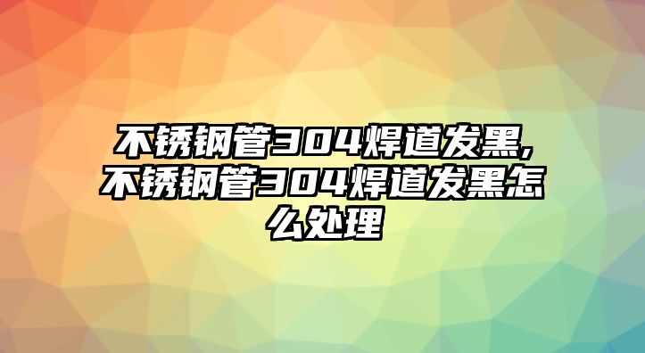 不銹鋼管304焊道發(fā)黑,不銹鋼管304焊道發(fā)黑怎么處理