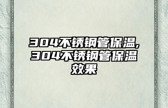 304不銹鋼管保溫,304不銹鋼管保溫效果