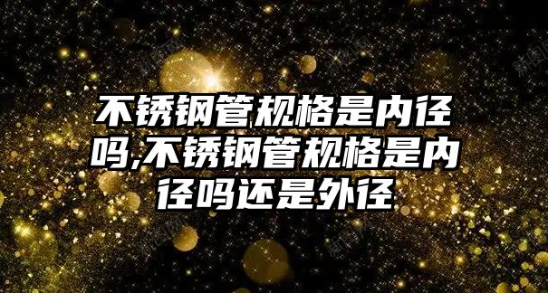 不銹鋼管規(guī)格是內(nèi)徑嗎,不銹鋼管規(guī)格是內(nèi)徑嗎還是外徑