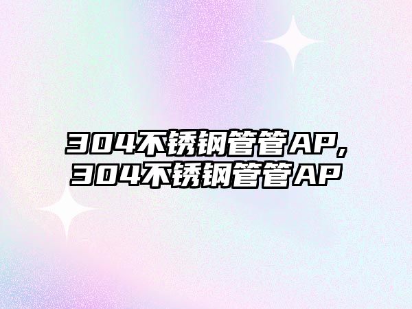 304不銹鋼管管AP,304不銹鋼管管AP