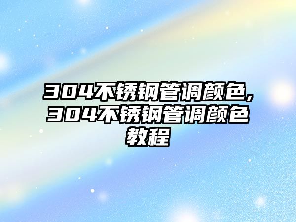 304不銹鋼管調(diào)顏色,304不銹鋼管調(diào)顏色教程