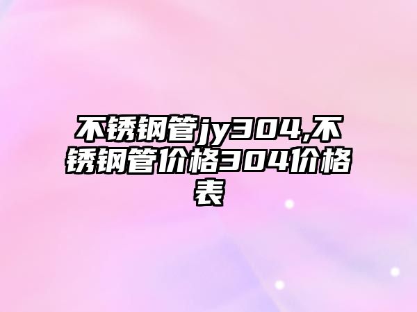 不銹鋼管jy304,不銹鋼管價格304價格表