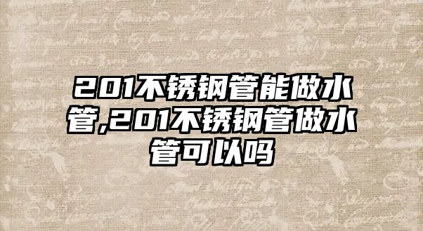 201不銹鋼管能做水管,201不銹鋼管做水管可以嗎