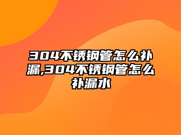 304不銹鋼管怎么補(bǔ)漏,304不銹鋼管怎么補(bǔ)漏水