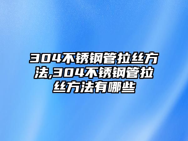 304不銹鋼管拉絲方法,304不銹鋼管拉絲方法有哪些