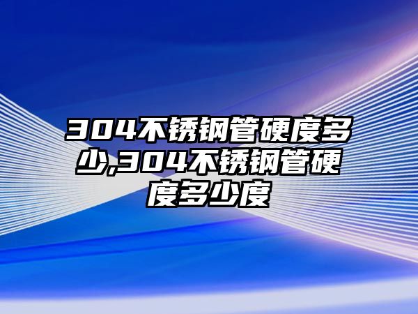 304不銹鋼管硬度多少,304不銹鋼管硬度多少度