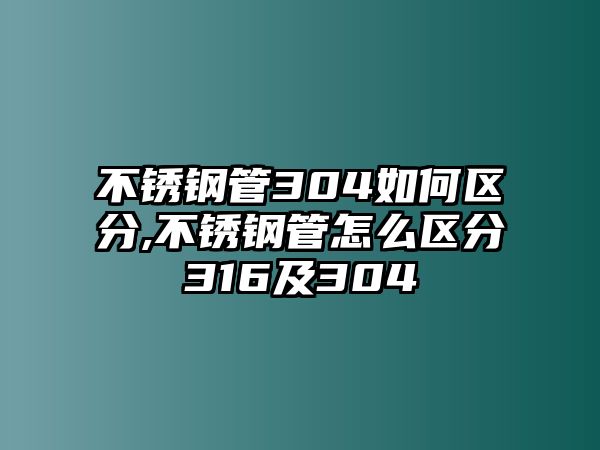 不銹鋼管304如何區(qū)分,不銹鋼管怎么區(qū)分316及304